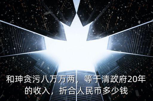 和珅貪污八萬萬兩，等于清政府20年的收入，折合人民幣多少錢