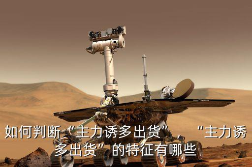 如何判斷“主力誘多出貨”，“主力誘多出貨”的特征有哪些