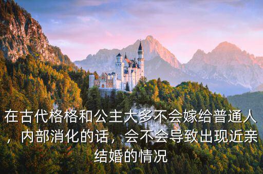 在古代格格和公主大多不會(huì)嫁給普通人，內(nèi)部消化的話，會(huì)不會(huì)導(dǎo)致出現(xiàn)近親結(jié)婚的情況