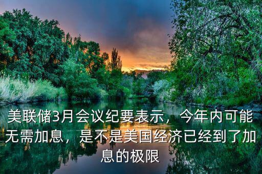 美聯(lián)儲3月會議紀要表示，今年內(nèi)可能無需加息，是不是美國經(jīng)濟已經(jīng)到了加息的極限