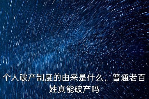 個(gè)人破產(chǎn)制度的由來(lái)是什么，普通老百姓真能破產(chǎn)嗎