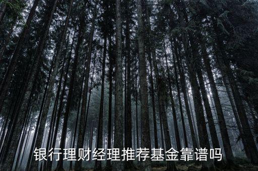 銀行理財(cái)經(jīng)理推薦基金靠譜嗎