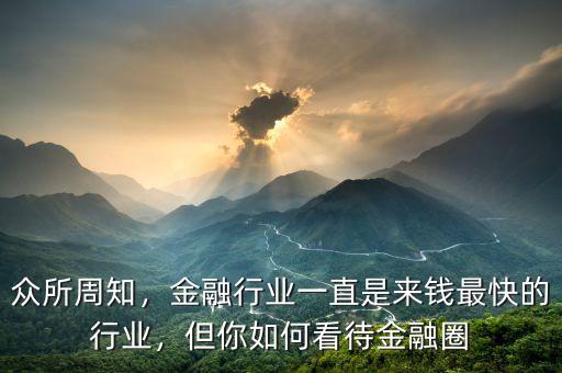 眾所周知，金融行業(yè)一直是來錢最快的行業(yè)，但你如何看待金融圈