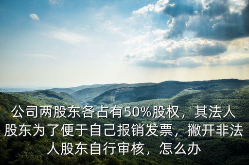 公司兩股東各占有50%股權(quán)，其法人股東為了便于自己報(bào)銷發(fā)票，撇開非法人股東自行審核，怎么辦