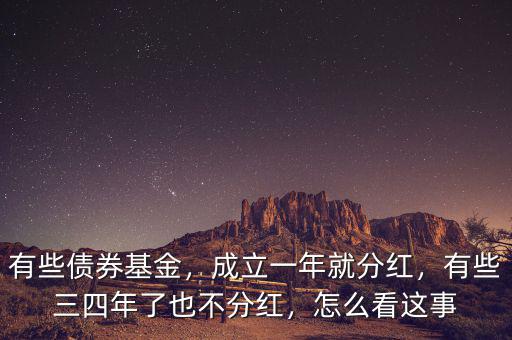 有些債券基金，成立一年就分紅，有些三四年了也不分紅，怎么看這事