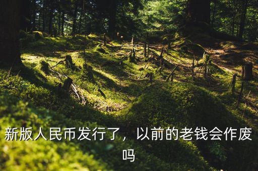 新版人民幣發(fā)行了，以前的老錢會(huì)作廢嗎