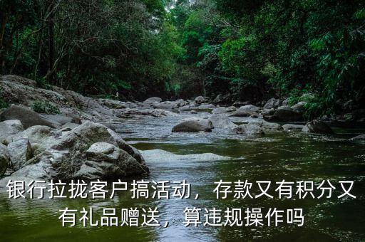 銀行拉攏客戶搞活動，存款又有積分又有禮品贈送，算違規(guī)操作嗎