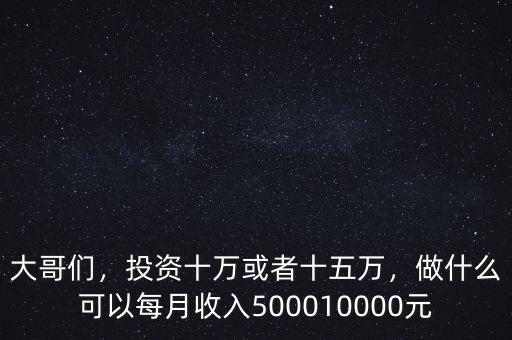 大哥們，投資十萬(wàn)或者十五萬(wàn)，做什么可以每月收入500010000元