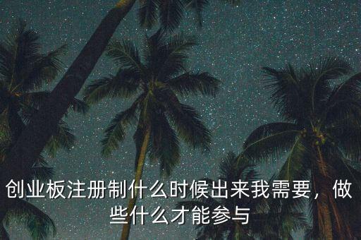 創(chuàng)業(yè)板注冊(cè)制什么時(shí)候出來(lái)我需要，做些什么才能參與