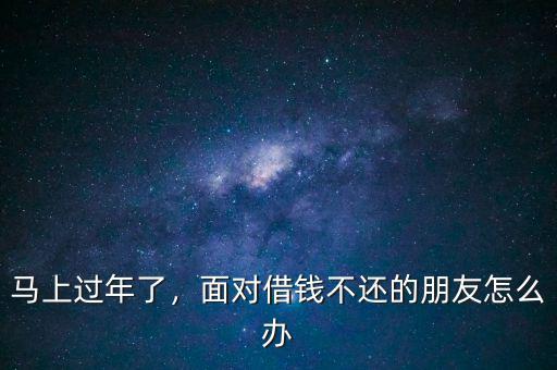 馬上過年了，面對借錢不還的朋友怎么辦