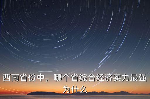 西南省份中，哪個(gè)省綜合經(jīng)濟(jì)實(shí)力最強(qiáng)為什么