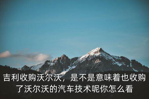 吉利收購(gòu)沃爾沃，是不是意味著也收購(gòu)了沃爾沃的汽車技術(shù)呢你怎么看