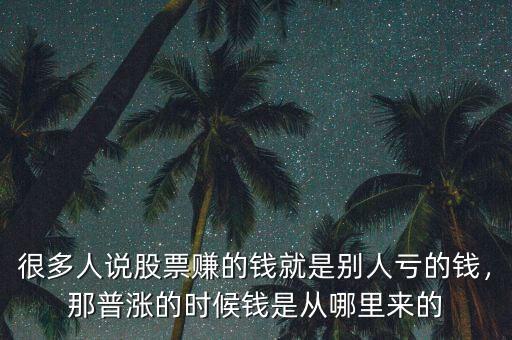 很多人說股票賺的錢就是別人虧的錢，那普漲的時候錢是從哪里來的