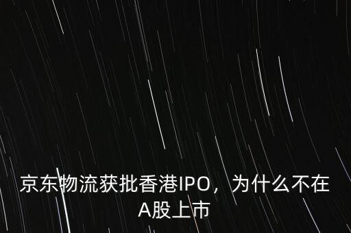 京東物流獲批香港IPO，為什么不在A股上市