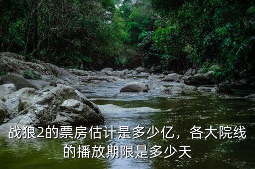 戰(zhàn)狼2的票房估計是多少億，各大院線的播放期限是多少天
