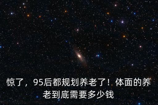 驚了，95后都規(guī)劃養(yǎng)老了！體面的養(yǎng)老到底需要多少錢