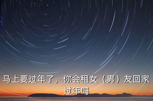 馬上要過(guò)年了，你會(huì)租女（男）友回家過(guò)年嗎