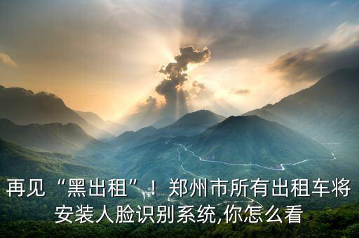 再見(jiàn)“黑出租”！鄭州市所有出租車將安裝人臉識(shí)別系統(tǒng),你怎么看