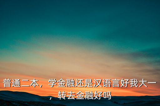 普通二本，學(xué)金融還是漢語言好我大一，轉(zhuǎn)去金融好嗎