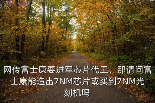 網(wǎng)傳富士康要進軍芯片代工，那請問富士康能造出7NM芯片或買到7NM光刻機嗎