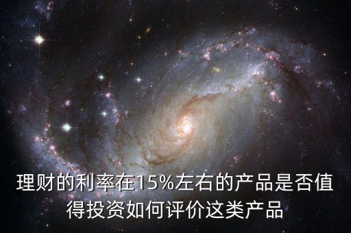 理財(cái)?shù)睦试?5%左右的產(chǎn)品是否值得投資如何評價(jià)這類產(chǎn)品