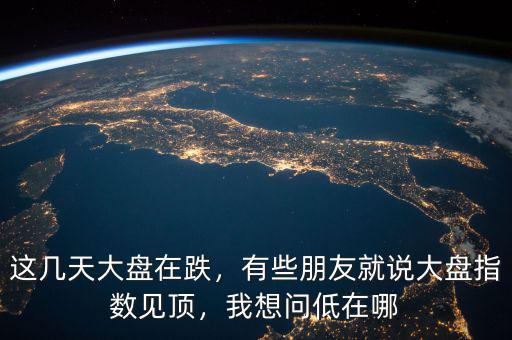 這幾天大盤在跌，有些朋友就說大盤指數(shù)見頂，我想問低在哪