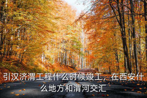 引漢濟(jì)渭工程什么時(shí)候竣工，在西安什么地方和渭河交匯