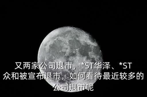 又兩家公司退市，*ST華澤、*ST眾和被宣布退市，如何看待最近較多的公司退市呢