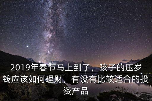 2019年春節(jié)馬上到了，孩子的壓歲錢應(yīng)該如何理財(cái)，有沒有比較適合的投資產(chǎn)品