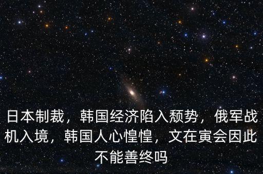 日本制裁，韓國(guó)經(jīng)濟(jì)陷入頹勢(shì)，俄軍戰(zhàn)機(jī)入境，韓國(guó)人心惶惶，文在寅會(huì)因此不能善終嗎