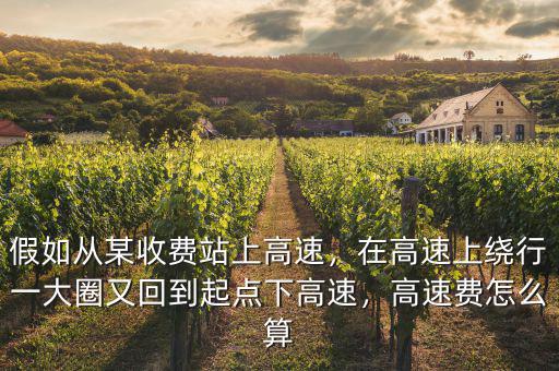 假如從某收費站上高速，在高速上繞行一大圈又回到起點下高速，高速費怎么算