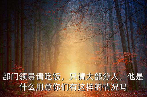 部門領(lǐng)導(dǎo)請吃飯，只請大部分人，他是什么用意你們有這樣的情況嗎