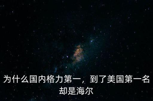 為什么國內(nèi)格力第一，到了美國第一名卻是海爾