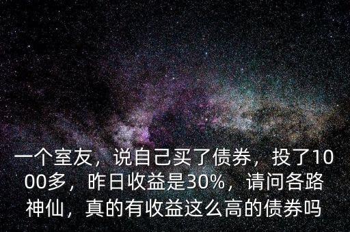 一個(gè)室友，說(shuō)自己買(mǎi)了債券，投了1000多，昨日收益是30%，請(qǐng)問(wèn)各路神仙，真的有收益這么高的債券嗎