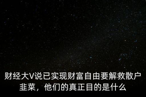 財(cái)經(jīng)大V說已實(shí)現(xiàn)財(cái)富自由要解救散戶韭菜，他們的真正目的是什么