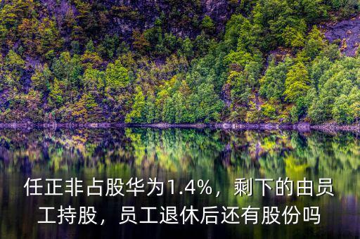 任正非占股華為1.4%，剩下的由員工持股，員工退休后還有股份嗎