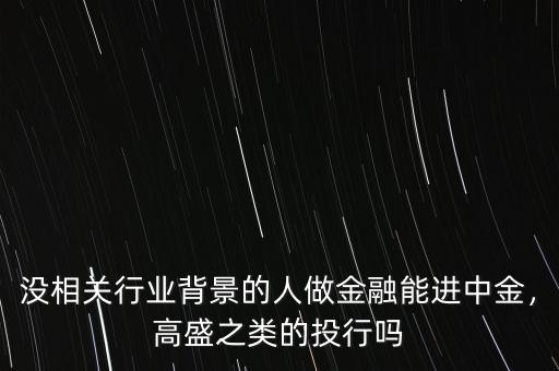 沒相關(guān)行業(yè)背景的人做金融能進中金，高盛之類的投行嗎