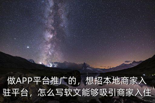 做APP平臺推廣的，想招本地商家入駐平臺，怎么寫軟文能夠吸引商家入住