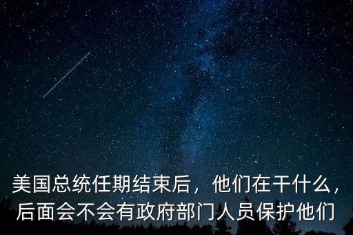 美國總統(tǒng)任期結束后，他們在干什么，后面會不會有政府部門人員保護他們