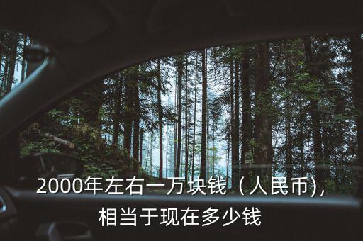 2000年左右一萬(wàn)塊錢（人民幣)，相當(dāng)于現(xiàn)在多少錢