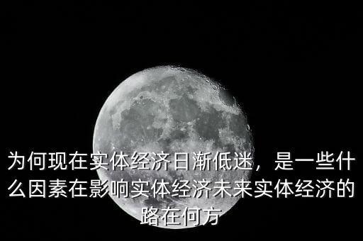 為何現(xiàn)在實(shí)體經(jīng)濟(jì)日漸低迷，是一些什么因素在影響實(shí)體經(jīng)濟(jì)未來(lái)實(shí)體經(jīng)濟(jì)的路在何方