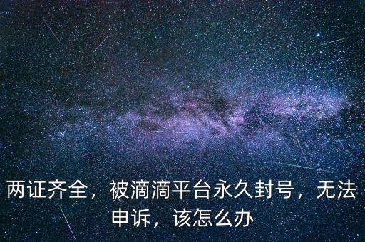 兩證齊全，被滴滴平臺永久封號，無法申訴，該怎么辦