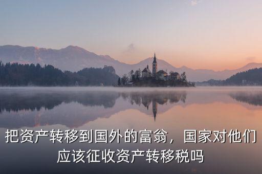 把資產(chǎn)轉移到國外的富翁，國家對他們應該征收資產(chǎn)轉移稅嗎