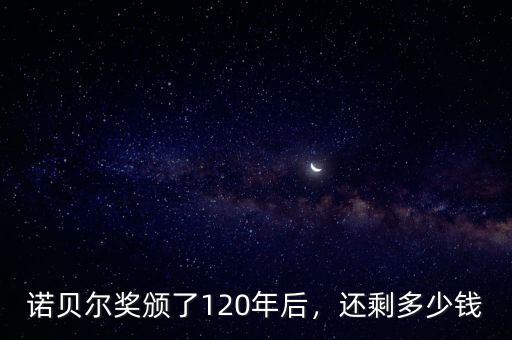 諾貝爾獎頒了120年后，還剩多少錢