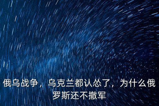 俄烏戰(zhàn)爭，烏克蘭都認(rèn)慫了，為什么俄羅斯還不撤軍