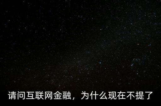 請問互聯(lián)網(wǎng)金融，為什么現(xiàn)在不提了