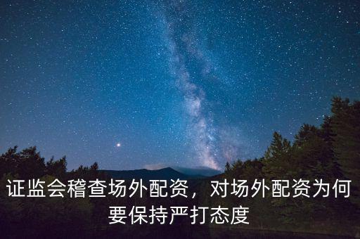 證監(jiān)會稽查場外配資，對場外配資為何要保持嚴(yán)打態(tài)度