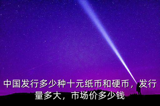 中國發(fā)行多少種十元紙幣和硬幣，發(fā)行量多大，市場價(jià)多少錢