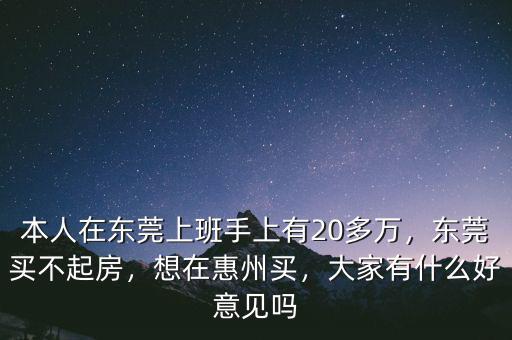 本人在東莞上班手上有20多萬，東莞買不起房，想在惠州買，大家有什么好意見嗎