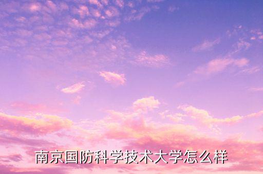 南京百高科技怎么樣,南京國(guó)防科學(xué)技術(shù)大學(xué)怎么樣